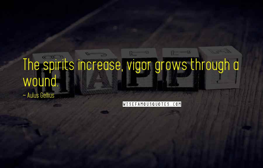 Aulus Gellius Quotes: The spirits increase, vigor grows through a wound.