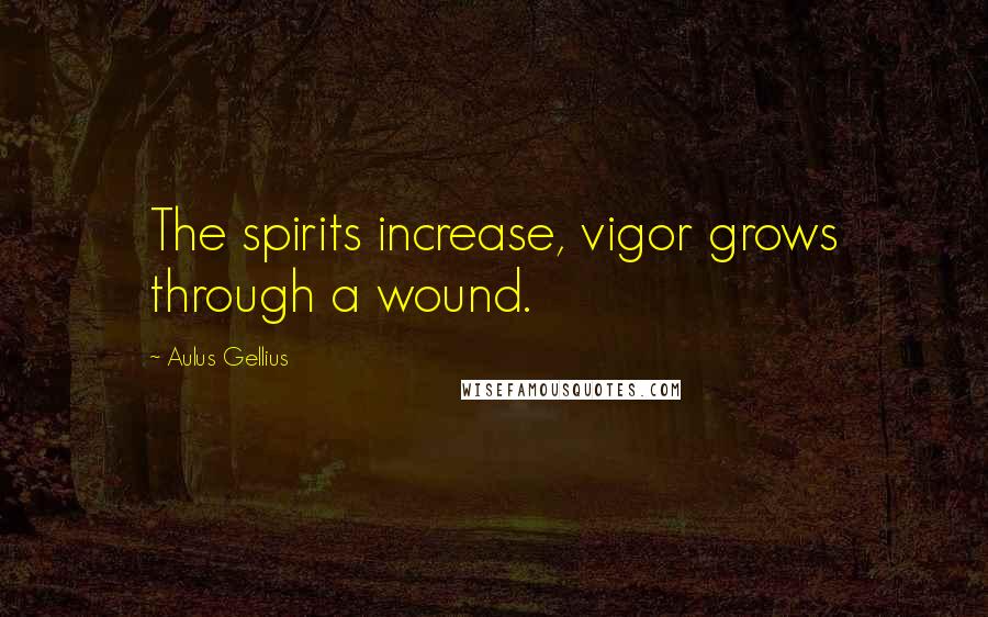 Aulus Gellius Quotes: The spirits increase, vigor grows through a wound.