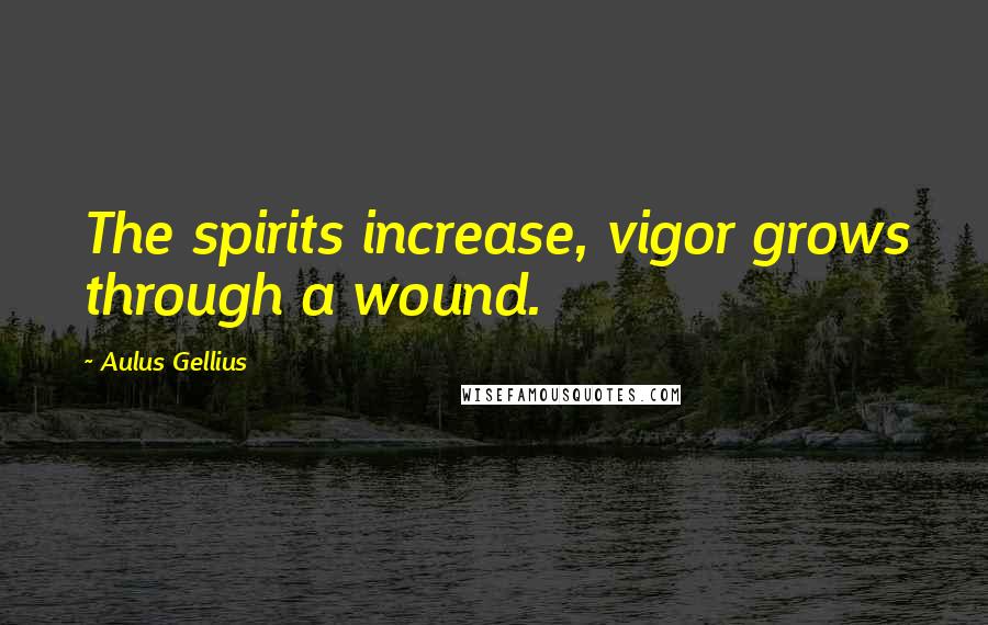 Aulus Gellius Quotes: The spirits increase, vigor grows through a wound.