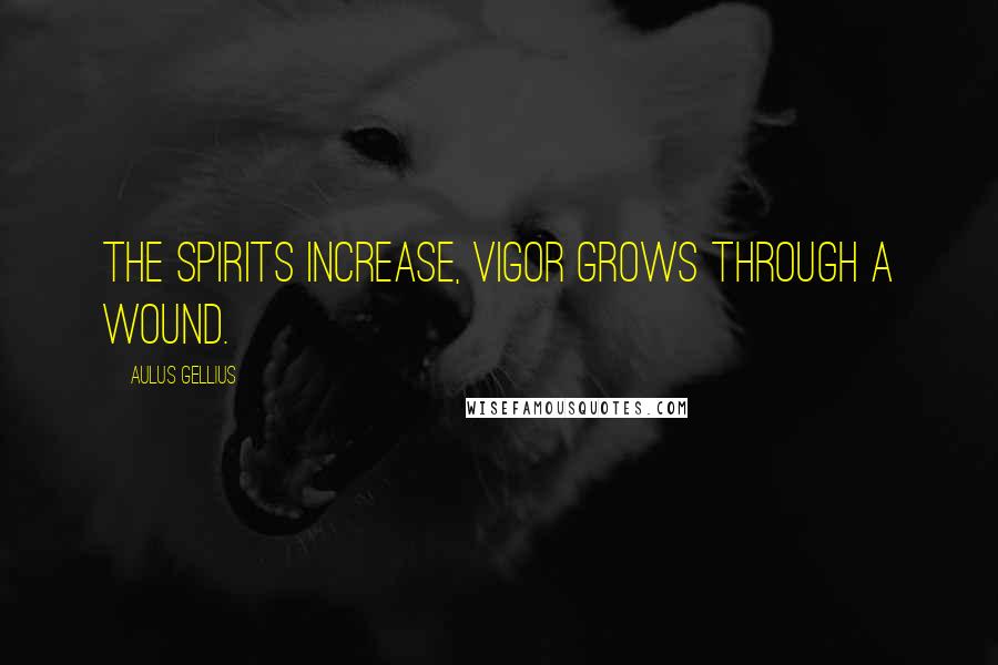 Aulus Gellius Quotes: The spirits increase, vigor grows through a wound.