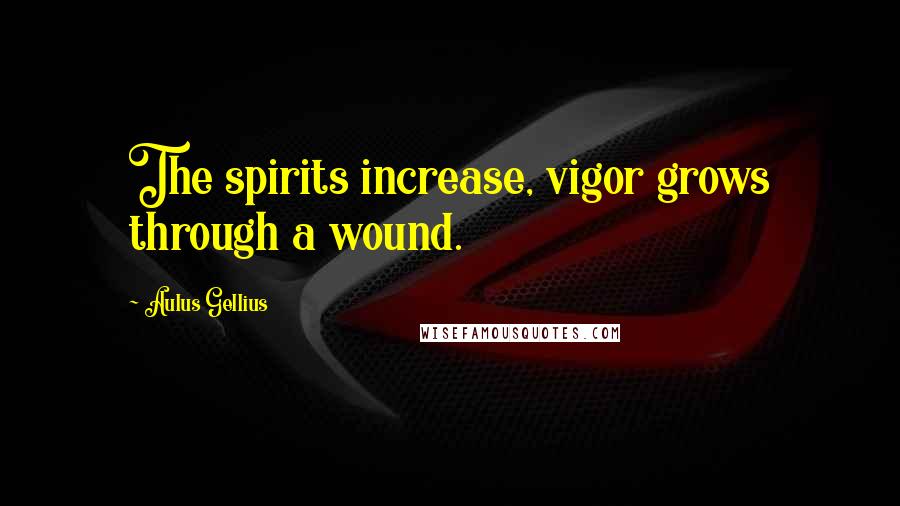 Aulus Gellius Quotes: The spirits increase, vigor grows through a wound.