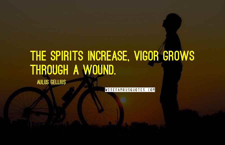 Aulus Gellius Quotes: The spirits increase, vigor grows through a wound.