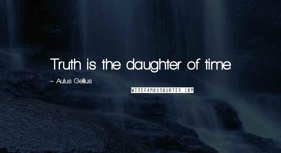 Aulus Gellius Quotes: Truth is the daughter of time.