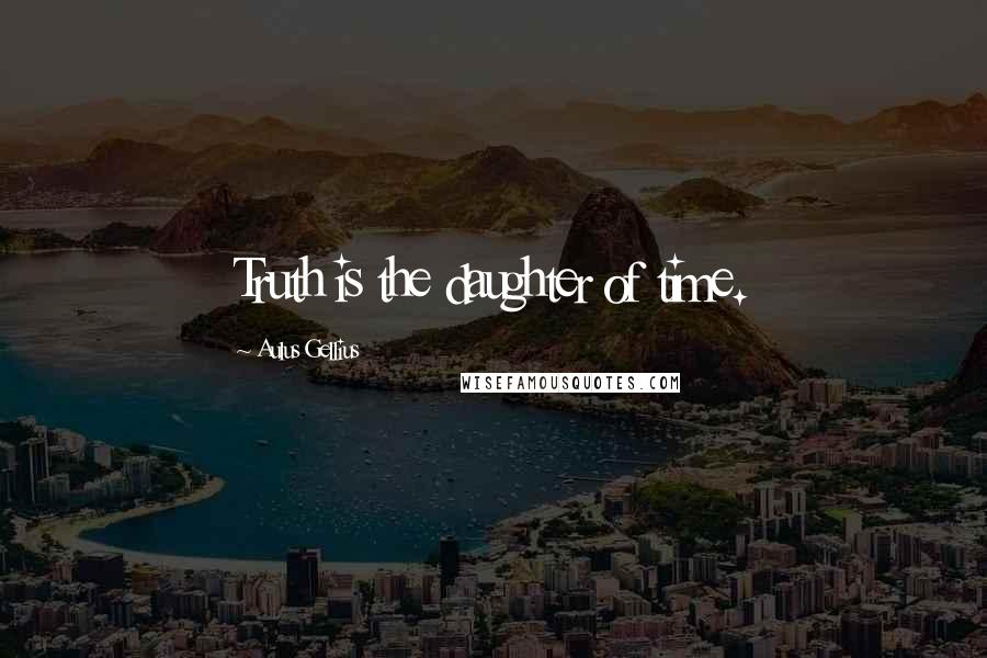 Aulus Gellius Quotes: Truth is the daughter of time.