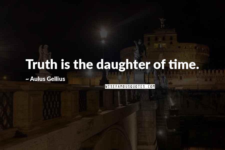 Aulus Gellius Quotes: Truth is the daughter of time.