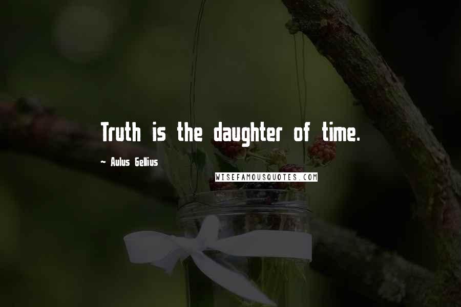 Aulus Gellius Quotes: Truth is the daughter of time.