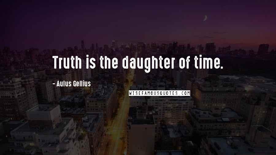 Aulus Gellius Quotes: Truth is the daughter of time.