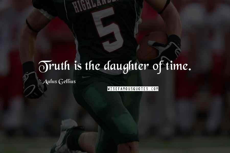 Aulus Gellius Quotes: Truth is the daughter of time.