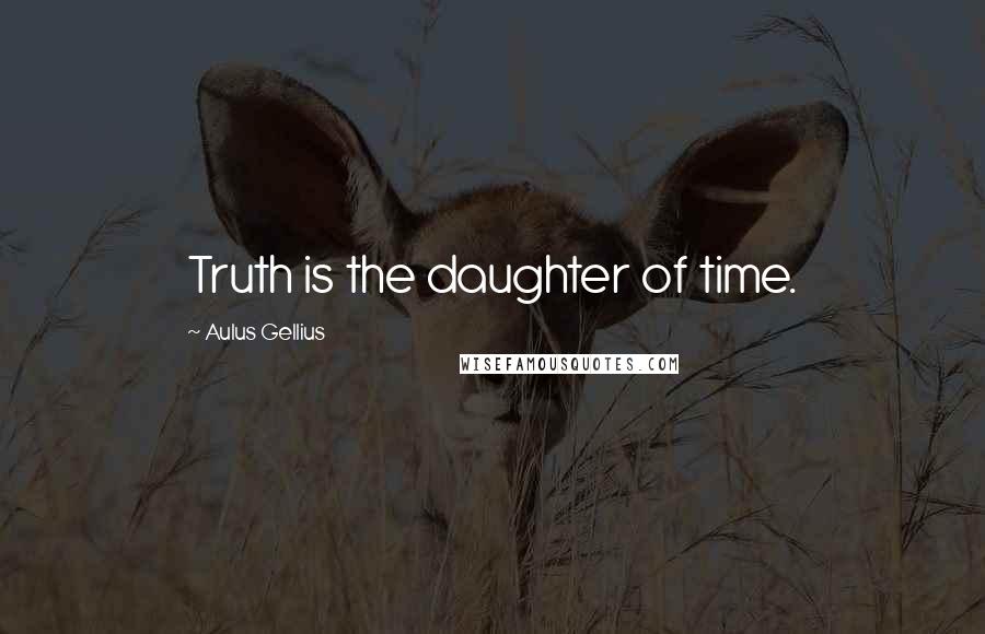 Aulus Gellius Quotes: Truth is the daughter of time.