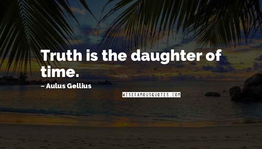 Aulus Gellius Quotes: Truth is the daughter of time.