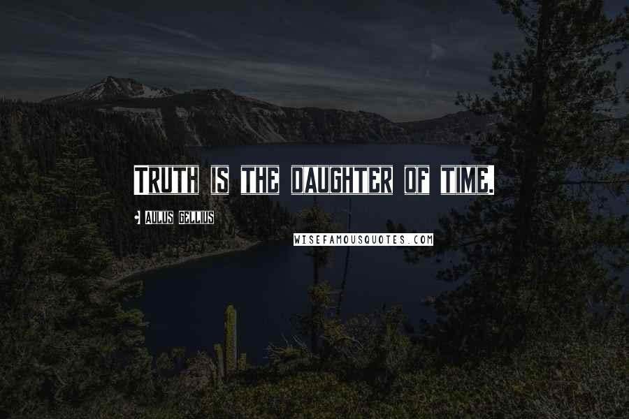 Aulus Gellius Quotes: Truth is the daughter of time.