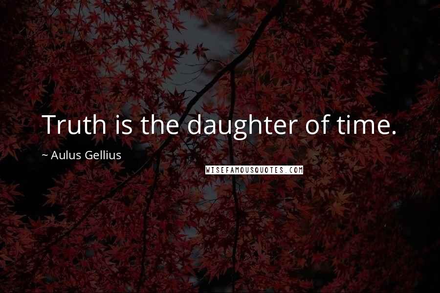 Aulus Gellius Quotes: Truth is the daughter of time.