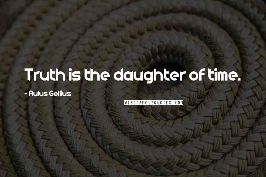 Aulus Gellius Quotes: Truth is the daughter of time.