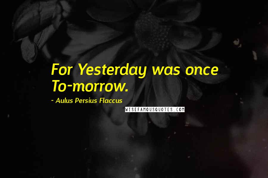 Aulus Persius Flaccus Quotes: For Yesterday was once To-morrow.