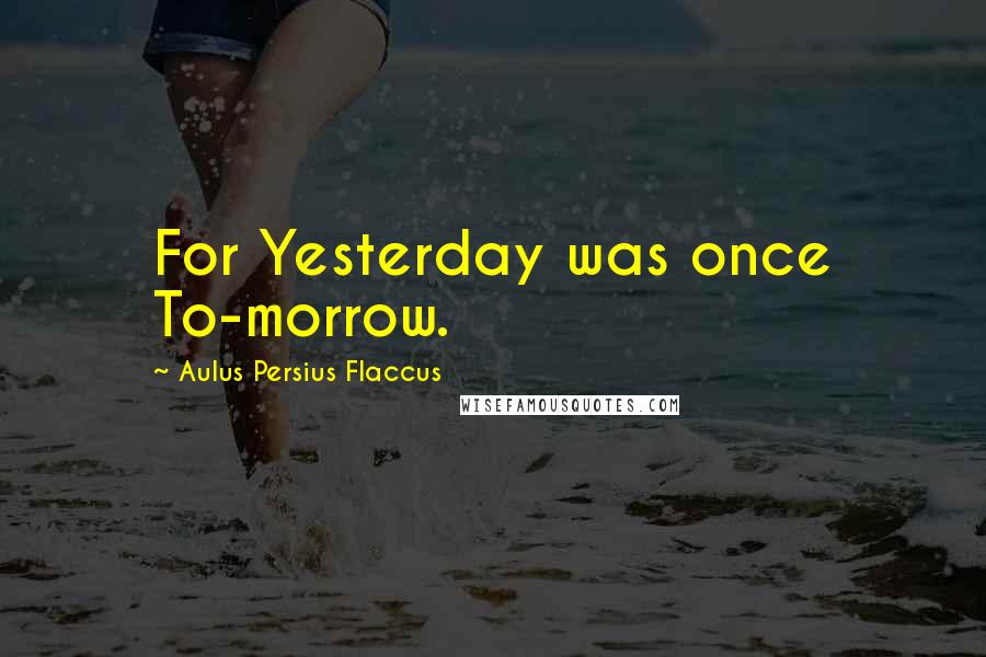 Aulus Persius Flaccus Quotes: For Yesterday was once To-morrow.