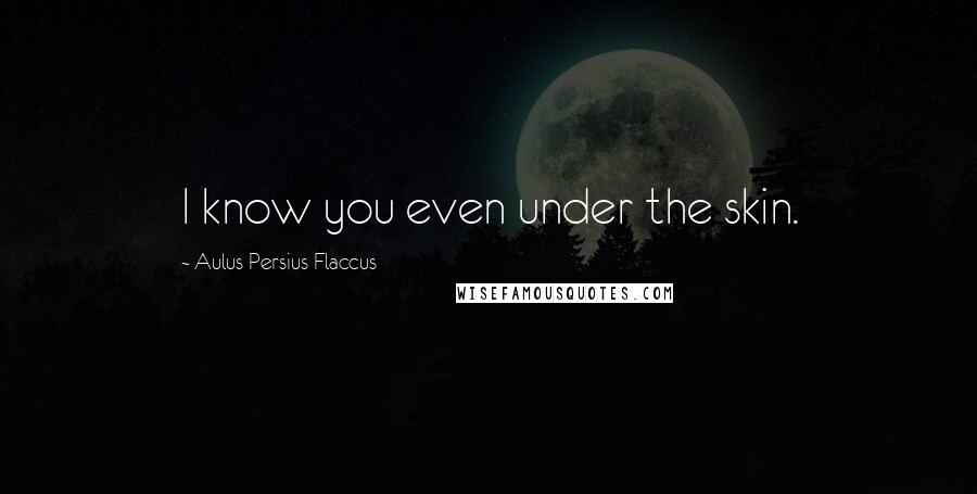 Aulus Persius Flaccus Quotes: I know you even under the skin.