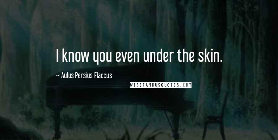 Aulus Persius Flaccus Quotes: I know you even under the skin.
