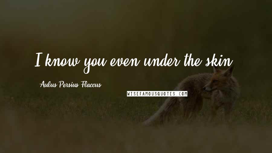 Aulus Persius Flaccus Quotes: I know you even under the skin.