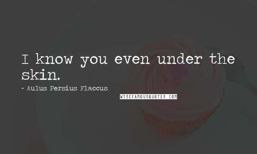 Aulus Persius Flaccus Quotes: I know you even under the skin.