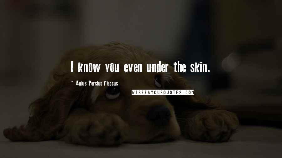 Aulus Persius Flaccus Quotes: I know you even under the skin.