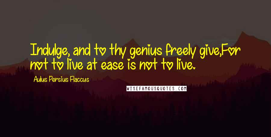 Aulus Persius Flaccus Quotes: Indulge, and to thy genius freely give,For not to live at ease is not to live.