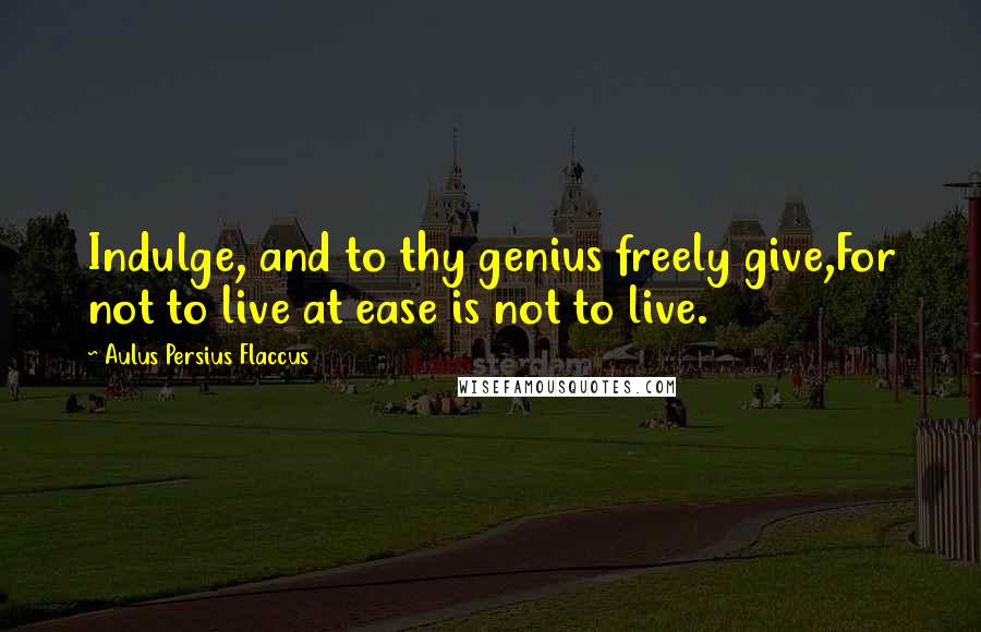 Aulus Persius Flaccus Quotes: Indulge, and to thy genius freely give,For not to live at ease is not to live.