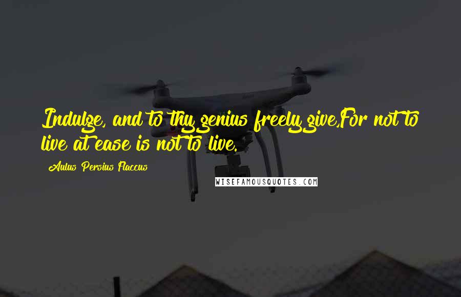 Aulus Persius Flaccus Quotes: Indulge, and to thy genius freely give,For not to live at ease is not to live.