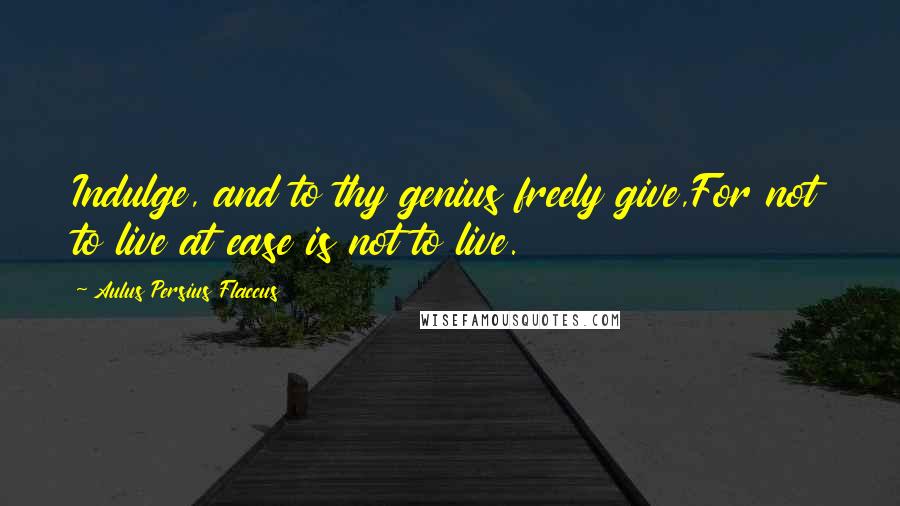 Aulus Persius Flaccus Quotes: Indulge, and to thy genius freely give,For not to live at ease is not to live.