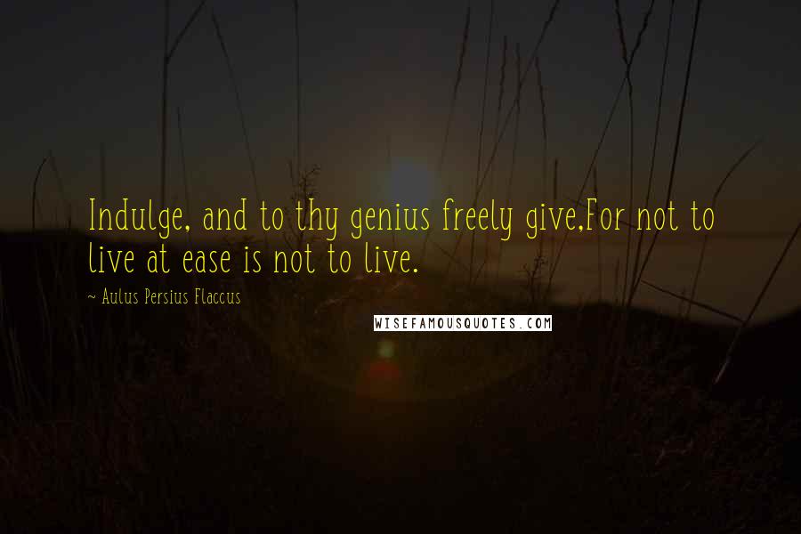 Aulus Persius Flaccus Quotes: Indulge, and to thy genius freely give,For not to live at ease is not to live.