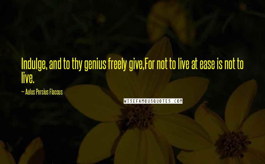 Aulus Persius Flaccus Quotes: Indulge, and to thy genius freely give,For not to live at ease is not to live.