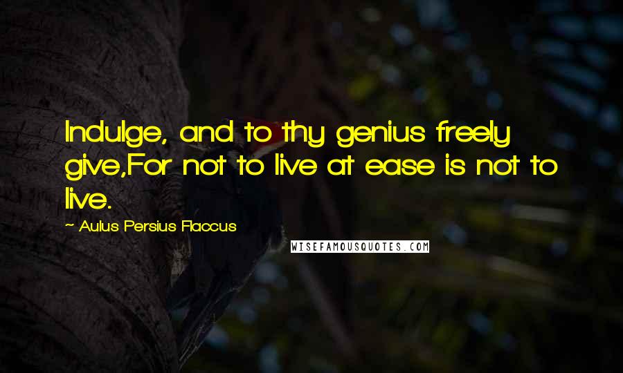 Aulus Persius Flaccus Quotes: Indulge, and to thy genius freely give,For not to live at ease is not to live.