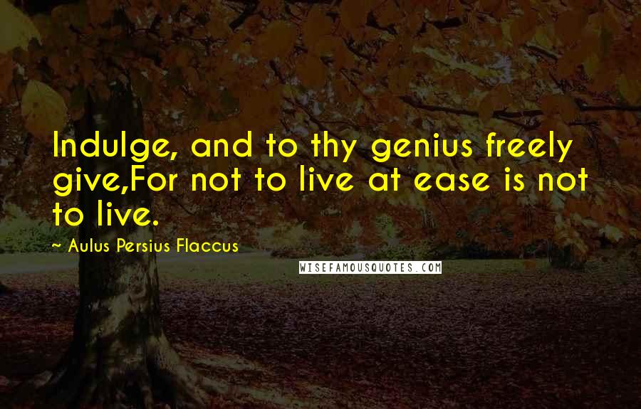 Aulus Persius Flaccus Quotes: Indulge, and to thy genius freely give,For not to live at ease is not to live.