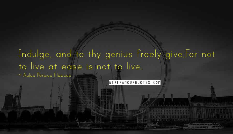 Aulus Persius Flaccus Quotes: Indulge, and to thy genius freely give,For not to live at ease is not to live.