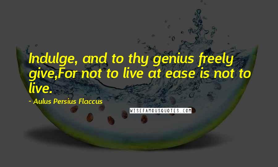 Aulus Persius Flaccus Quotes: Indulge, and to thy genius freely give,For not to live at ease is not to live.