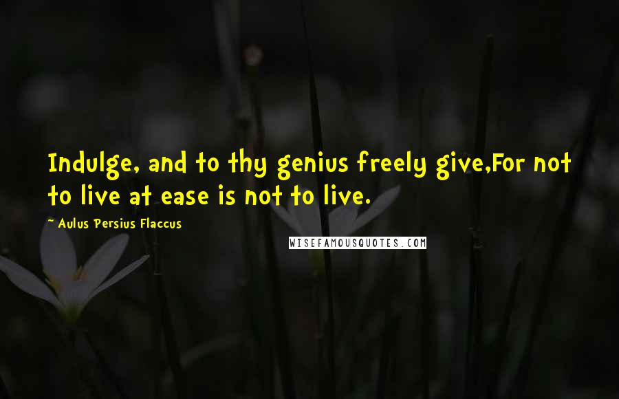 Aulus Persius Flaccus Quotes: Indulge, and to thy genius freely give,For not to live at ease is not to live.