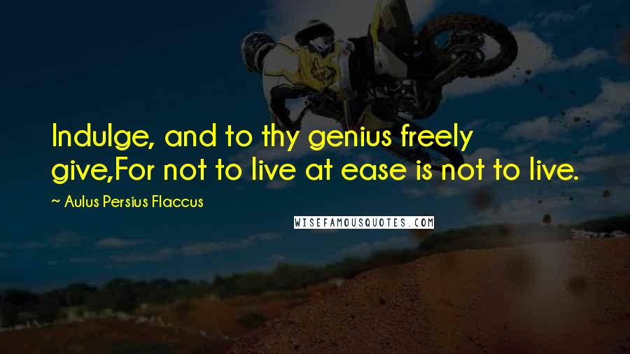 Aulus Persius Flaccus Quotes: Indulge, and to thy genius freely give,For not to live at ease is not to live.