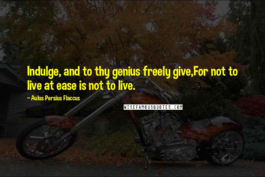 Aulus Persius Flaccus Quotes: Indulge, and to thy genius freely give,For not to live at ease is not to live.