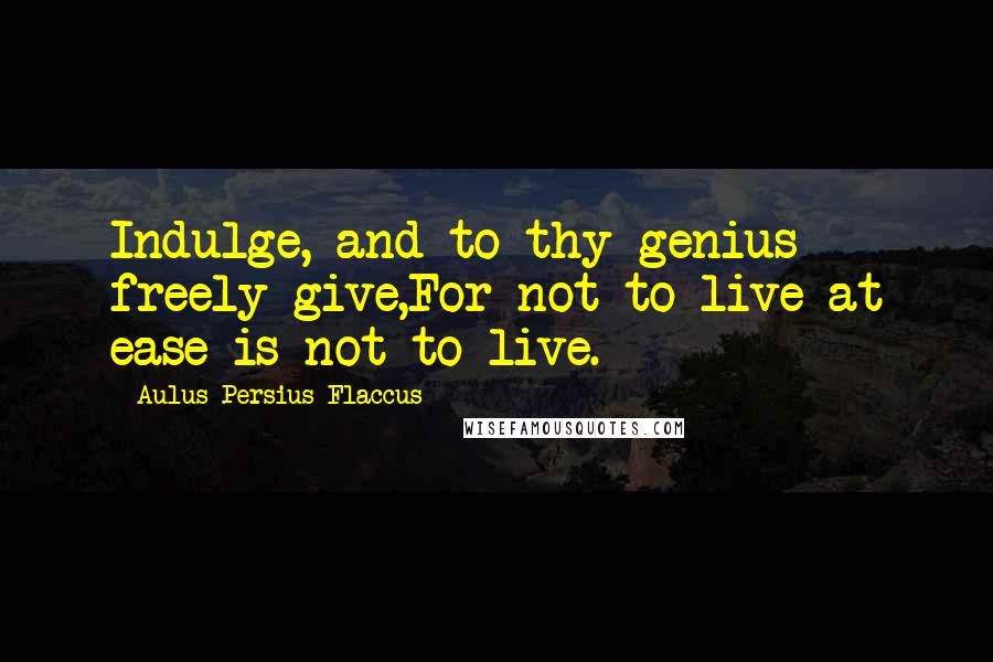 Aulus Persius Flaccus Quotes: Indulge, and to thy genius freely give,For not to live at ease is not to live.