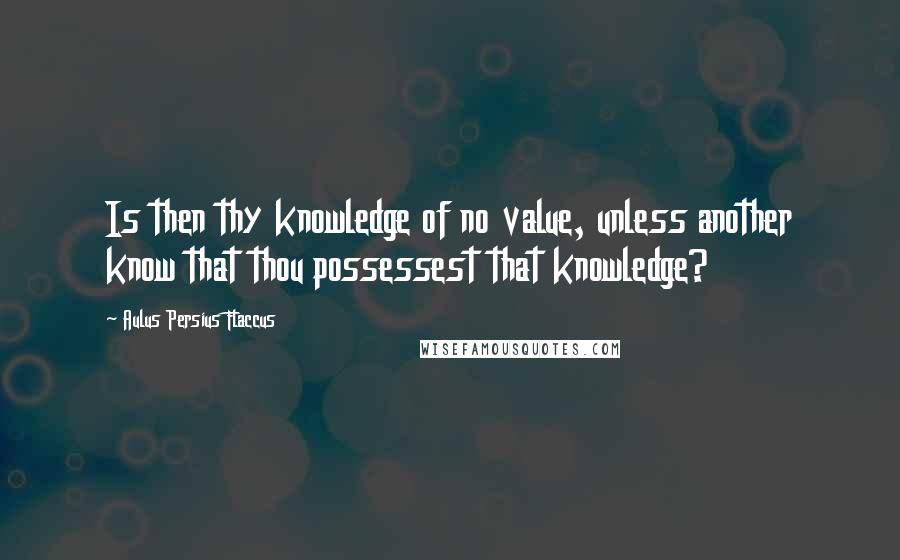 Aulus Persius Flaccus Quotes: Is then thy knowledge of no value, unless another know that thou possessest that knowledge?
