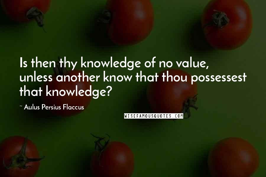 Aulus Persius Flaccus Quotes: Is then thy knowledge of no value, unless another know that thou possessest that knowledge?