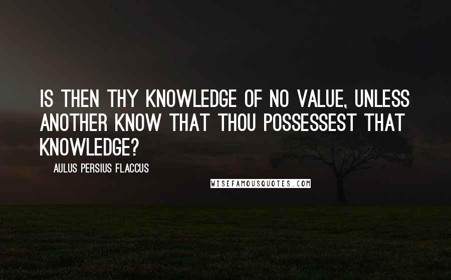 Aulus Persius Flaccus Quotes: Is then thy knowledge of no value, unless another know that thou possessest that knowledge?