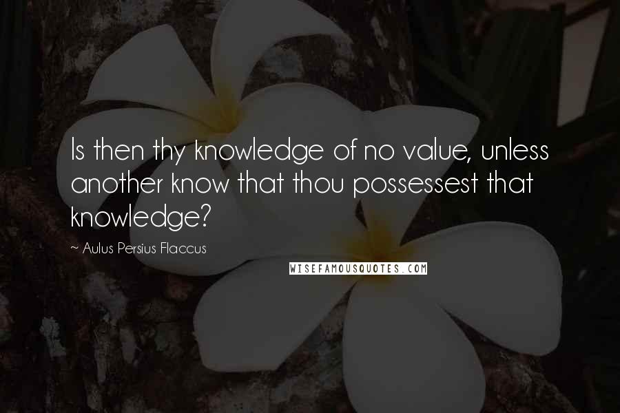 Aulus Persius Flaccus Quotes: Is then thy knowledge of no value, unless another know that thou possessest that knowledge?