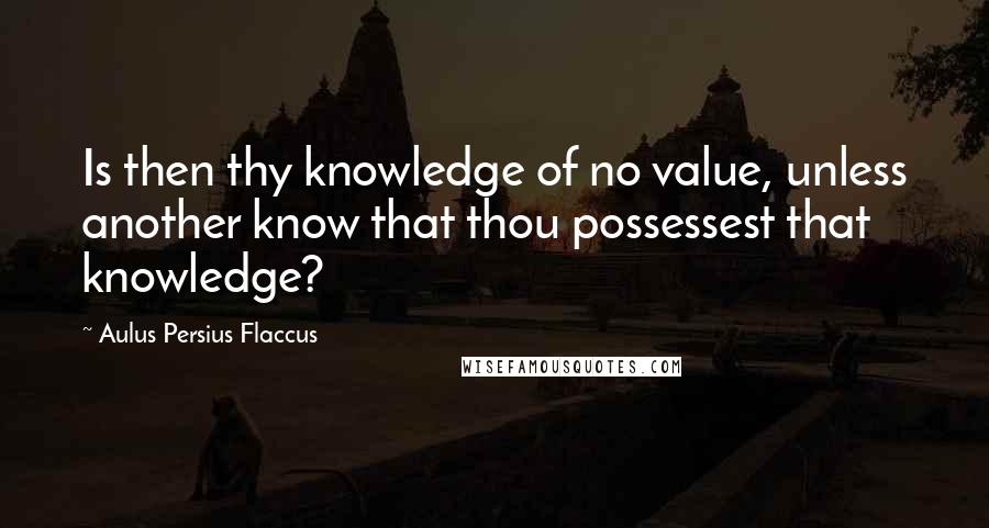 Aulus Persius Flaccus Quotes: Is then thy knowledge of no value, unless another know that thou possessest that knowledge?