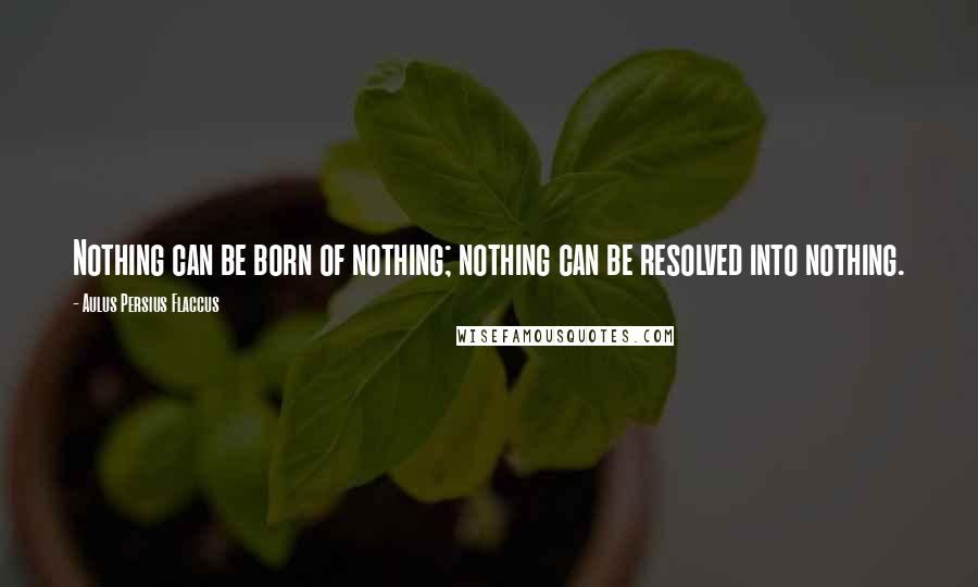 Aulus Persius Flaccus Quotes: Nothing can be born of nothing; nothing can be resolved into nothing.