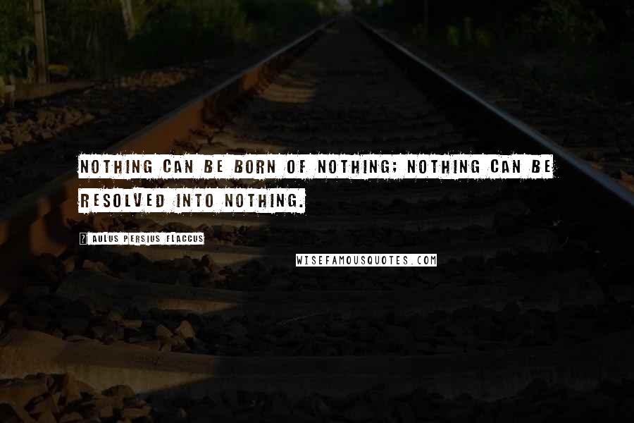 Aulus Persius Flaccus Quotes: Nothing can be born of nothing; nothing can be resolved into nothing.