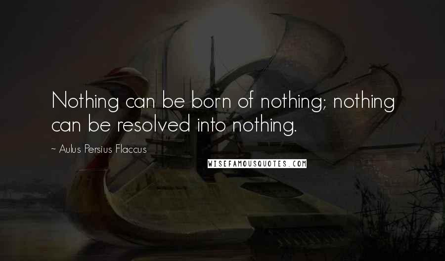 Aulus Persius Flaccus Quotes: Nothing can be born of nothing; nothing can be resolved into nothing.