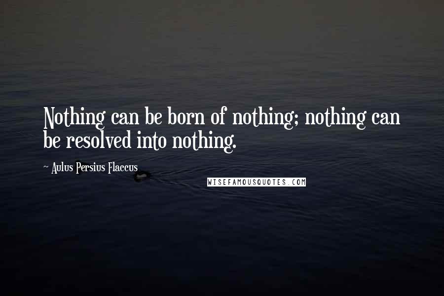 Aulus Persius Flaccus Quotes: Nothing can be born of nothing; nothing can be resolved into nothing.