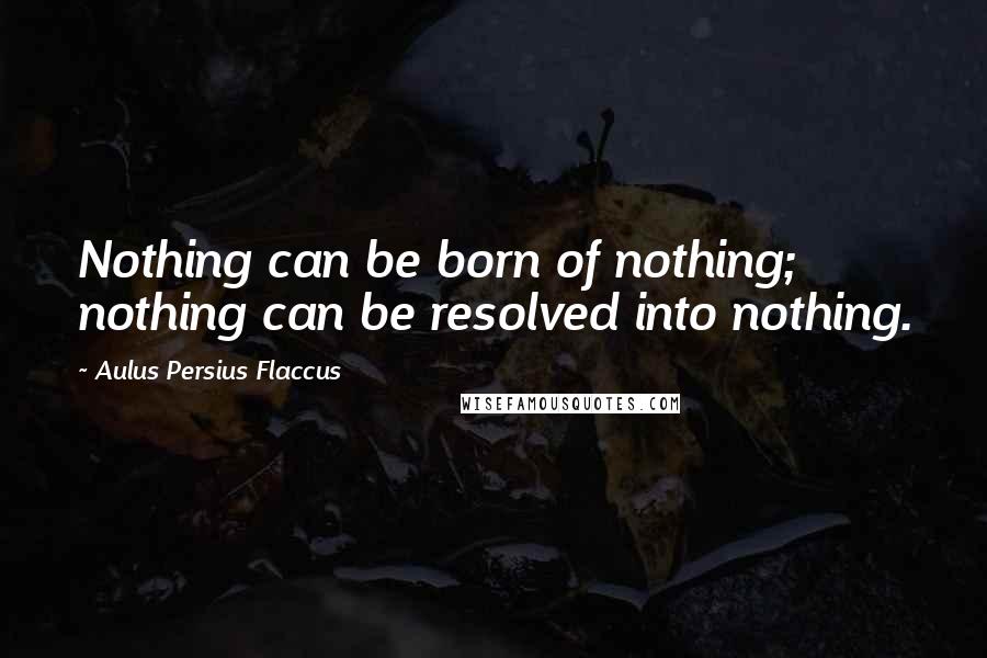 Aulus Persius Flaccus Quotes: Nothing can be born of nothing; nothing can be resolved into nothing.