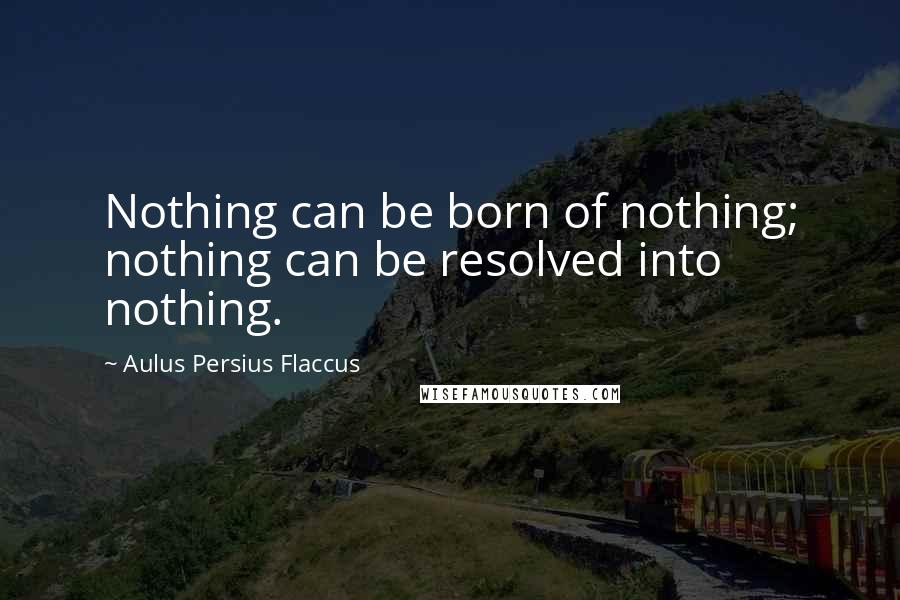 Aulus Persius Flaccus Quotes: Nothing can be born of nothing; nothing can be resolved into nothing.