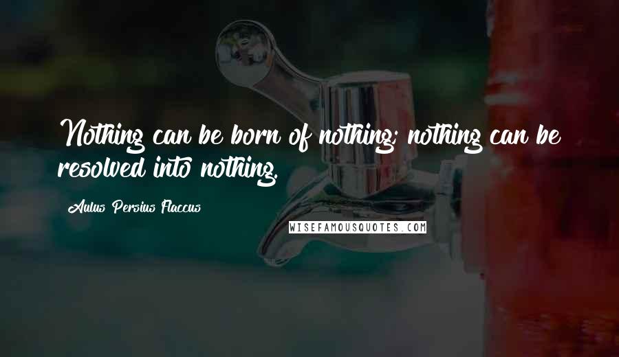 Aulus Persius Flaccus Quotes: Nothing can be born of nothing; nothing can be resolved into nothing.